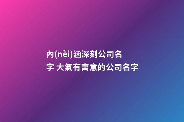 內(nèi)涵深刻公司名字 大氣有寓意的公司名字